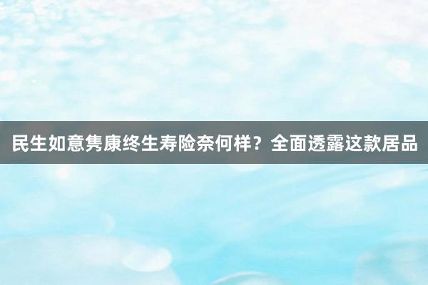 民生如意隽康终生寿险奈何样？全面透露这款居品