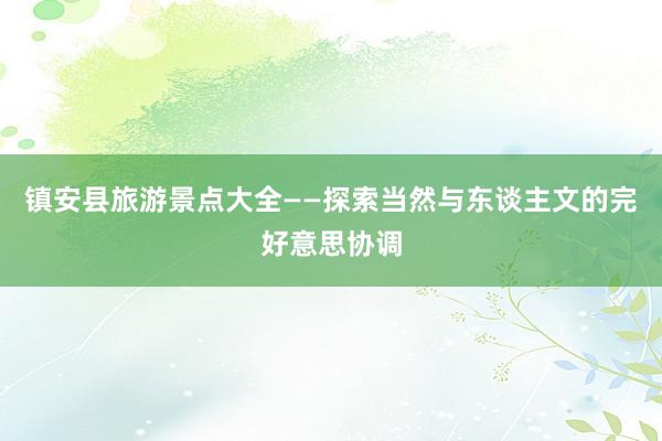 镇安县旅游景点大全——探索当然与东谈主文的完好意思协调