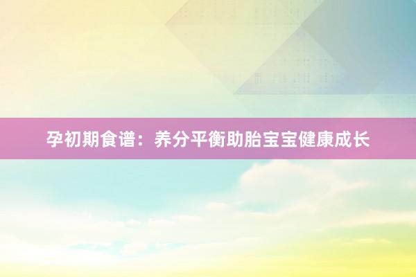 孕初期食谱：养分平衡助胎宝宝健康成长