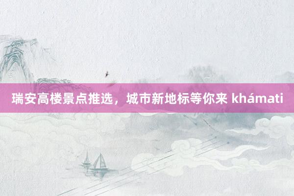 瑞安高楼景点推选，城市新地标等你来 khámati