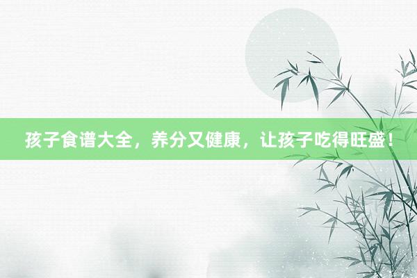 孩子食谱大全，养分又健康，让孩子吃得旺盛！